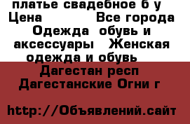 платье свадебное б/у › Цена ­ 5 500 - Все города Одежда, обувь и аксессуары » Женская одежда и обувь   . Дагестан респ.,Дагестанские Огни г.